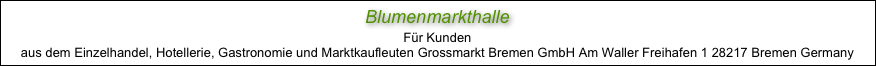 Blumenmarkthalle
Für Kunden
aus dem Einzelhandel, Hotellerie, Gastronomie und Marktkaufleuten Grossmarkt Bremen GmbH Am Waller Freihafen 1 28217 Bremen Germany