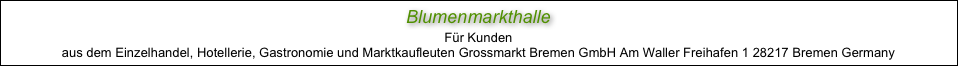 Blumenmarkthalle
Für Kunden
aus dem Einzelhandel, Hotellerie, Gastronomie und Marktkaufleuten Grossmarkt Bremen GmbH Am Waller Freihafen 1 28217 Bremen Germany