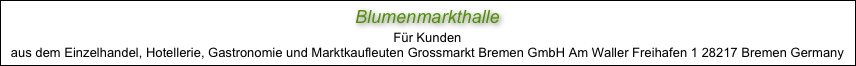 Blumenmarkthalle
Für Kunden
aus dem Einzelhandel, Hotellerie, Gastronomie und Marktkaufleuten Grossmarkt Bremen GmbH Am Waller Freihafen 1 28217 Bremen Germany