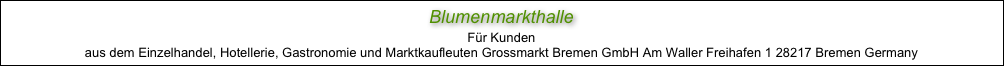 Blumenmarkthalle
Für Kunden
aus dem Einzelhandel, Hotellerie, Gastronomie und Marktkaufleuten Grossmarkt Bremen GmbH Am Waller Freihafen 1 28217 Bremen Germany