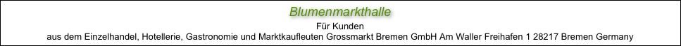 Blumenmarkthalle
Für Kunden
aus dem Einzelhandel, Hotellerie, Gastronomie und Marktkaufleuten Grossmarkt Bremen GmbH Am Waller Freihafen 1 28217 Bremen Germany
