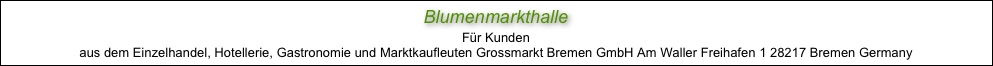 Blumenmarkthalle
Für Kunden
aus dem Einzelhandel, Hotellerie, Gastronomie und Marktkaufleuten Grossmarkt Bremen GmbH Am Waller Freihafen 1 28217 Bremen Germany